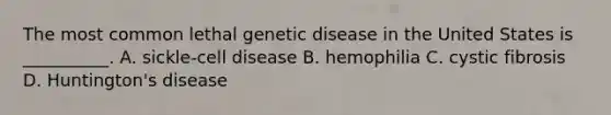 The most common lethal genetic disease in the United States is __________. A. sickle-cell disease B. hemophilia C. cystic fibrosis D. Huntington's disease