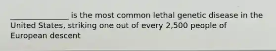 _______________ is the most common lethal genetic disease in the United States, striking one out of every 2,500 people of European descent