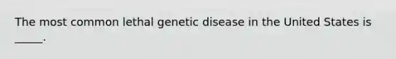 The most common lethal genetic disease in the United States is _____.