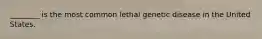 ________ is the most common lethal genetic disease in the United States.