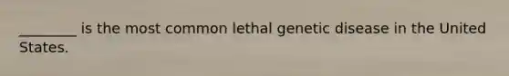 ________ is the most common lethal genetic disease in the United States.