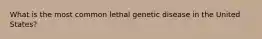 What is the most common lethal genetic disease in the United States?