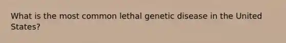 What is the most common lethal genetic disease in the United States?