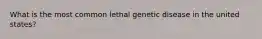 What is the most common lethal genetic disease in the united states?