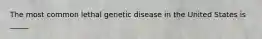 The most common lethal genetic disease in the United States is _____