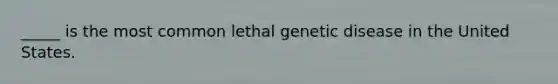 _____ is the most common lethal genetic disease in the United States.