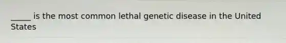 _____ is the most common lethal genetic disease in the United States