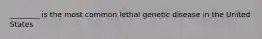 ________ is the most common lethal genetic disease in the United States