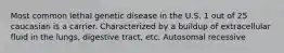 Most common lethal genetic disease in the U.S. 1 out of 25 caucasian is a carrier. Characterized by a buildup of extracellular fluid in the lungs, digestive tract, etc. Autosomal recessive