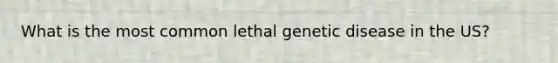 What is the most common lethal genetic disease in the US?