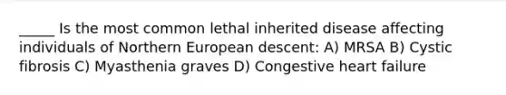 _____ Is the most common lethal inherited disease affecting individuals of Northern European descent: A) MRSA B) Cystic fibrosis C) Myasthenia graves D) Congestive heart failure