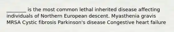 ________ is the most common lethal inherited disease affecting individuals of Northern European descent. Myasthenia gravis MRSA Cystic fibrosis Parkinson's disease Congestive heart failure