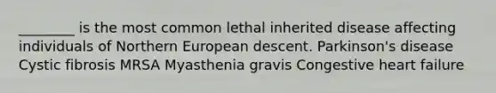 ________ is the most common lethal inherited disease affecting individuals of Northern European descent. Parkinson's disease Cystic fibrosis MRSA Myasthenia gravis Congestive heart failure