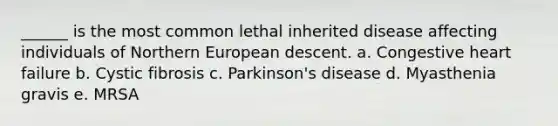 ______ is the most common lethal inherited disease affecting individuals of Northern European descent. a. Congestive heart failure b. Cystic fibrosis c. Parkinson's disease d. Myasthenia gravis e. MRSA