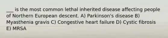 ___ is the most common lethal inherited disease affecting people of Northern European descent. A) Parkinson's disease B) Myasthenia gravis C) Congestive heart failure D) Cystic fibrosis E) MRSA