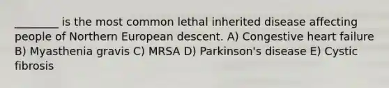 ________ is the most common lethal inherited disease affecting people of Northern European descent. A) Congestive heart failure B) Myasthenia gravis C) MRSA D) Parkinson's disease E) Cystic fibrosis