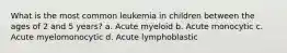 What is the most common leukemia in children between the ages of 2 and 5 years? a. Acute myeloid b. Acute monocytic c. Acute myelomonocytic d. Acute lymphoblastic