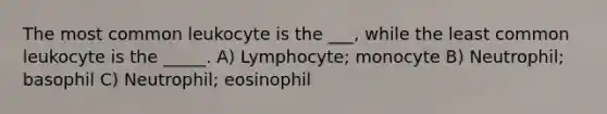 The most common leukocyte is the ___, while the least common leukocyte is the _____. A) Lymphocyte; monocyte B) Neutrophil; basophil C) Neutrophil; eosinophil