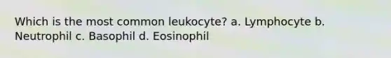 Which is the most common leukocyte? a. Lymphocyte b. Neutrophil c. Basophil d. Eosinophil