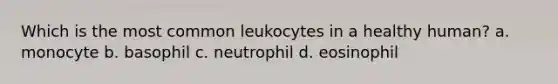 Which is the most common leukocytes in a healthy human? a. monocyte b. basophil c. neutrophil d. eosinophil