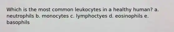 Which is the most common leukocytes in a healthy human? a. neutrophils b. monocytes c. lymphoctyes d. eosinophils e. basophils