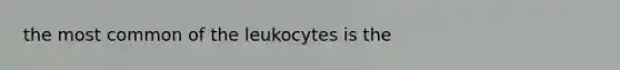 the most common of the leukocytes is the