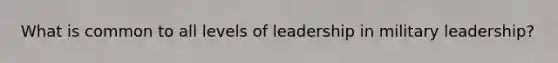 What is common to all levels of leadership in military leadership?