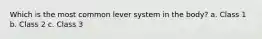 Which is the most common lever system in the body? a. Class 1 b. Class 2 c. Class 3