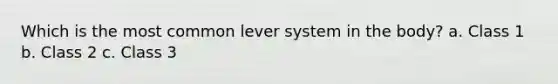 Which is the most common lever system in the body? a. Class 1 b. Class 2 c. Class 3