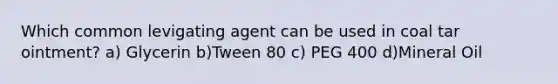 Which common levigating agent can be used in coal tar ointment? a) Glycerin b)Tween 80 c) PEG 400 d)Mineral Oil