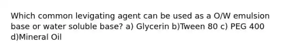 Which common levigating agent can be used as a O/W emulsion base or water soluble base? a) Glycerin b)Tween 80 c) PEG 400 d)Mineral Oil