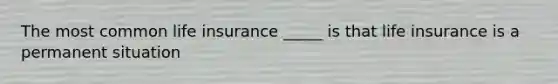 The most common life insurance _____ is that life insurance is a permanent situation