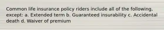 Common life insurance policy riders include all of the following, except: a. Extended term b. Guaranteed insurability c. Accidental death d. Waiver of premium