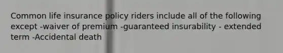 Common life insurance policy riders include all of the following except -waiver of premium -guaranteed insurability - extended term -Accidental death