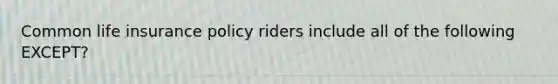 Common life insurance policy riders include all of the following EXCEPT?