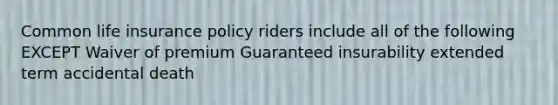 Common life insurance policy riders include all of the following EXCEPT Waiver of premium Guaranteed insurability extended term accidental death