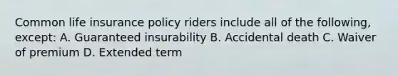 Common life insurance policy riders include all of the following, except: A. Guaranteed insurability B. Accidental death C. Waiver of premium D. Extended term