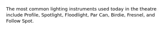 The most common lighting instruments used today in the theatre include Profile, Spotlight, Floodlight, Par Can, Birdie, Fresnel, and Follow Spot.