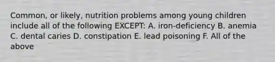 Common, or likely, nutrition problems among young children include all of the following EXCEPT: A. iron-deficiency B. anemia C. dental caries D. constipation E. lead poisoning F. All of the above