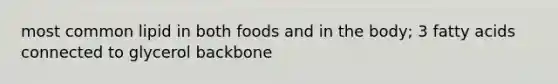 most common lipid in both foods and in the body; 3 fatty acids connected to glycerol backbone