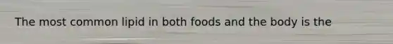 The most common lipid in both foods and the body is the