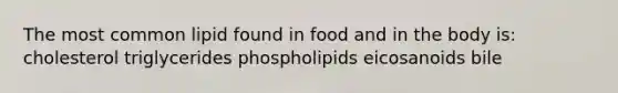 The most common lipid found in food and in the body is: cholesterol triglycerides phospholipids eicosanoids bile