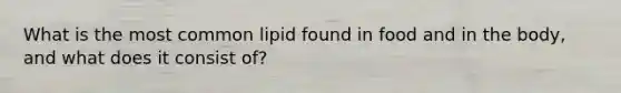 What is the most common lipid found in food and in the body, and what does it consist of?