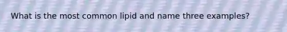 What is the most common lipid and name three examples?