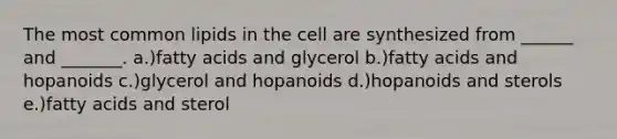 The most common lipids in the cell are synthesized from ______ and _______. a.)fatty acids and glycerol b.)fatty acids and hopanoids c.)glycerol and hopanoids d.)hopanoids and sterols e.)fatty acids and sterol