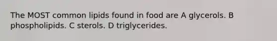 The MOST common lipids found in food are A glycerols. B phospholipids. C sterols. D triglycerides.