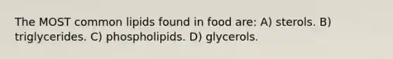 The MOST common lipids found in food are: A) sterols. B) triglycerides. C) phospholipids. D) glycerols.