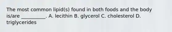 The most common lipid(s) found in both foods and the body is/are __________. A. lecithin B. glycerol C. cholesterol D. triglycerides