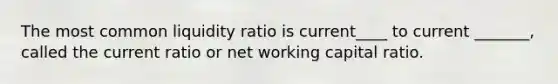 The most common liquidity ratio is current____ to current _______, called the current ratio or net working capital ratio.