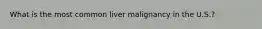 What is the most common liver malignancy in the U.S.?